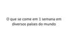 O que se come em 1 semana em diversos países no mundo